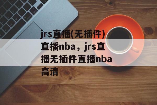 jrs直播(无插件)直播nba，jrs直播无插件直播nba 高清