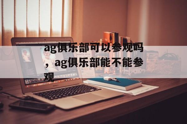 ag俱乐部可以参观吗，ag俱乐部能不能参观