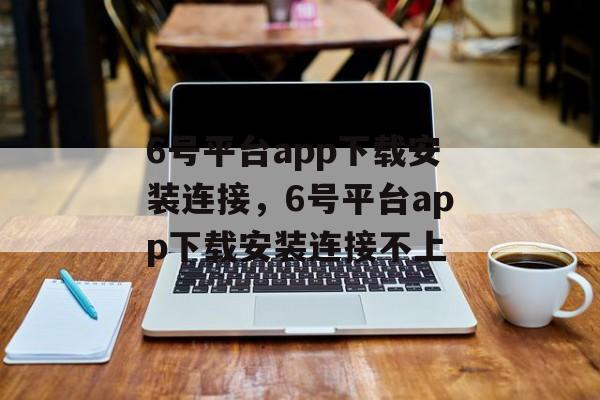 6号平台app下载安装连接，6号平台app下载安装连接不上