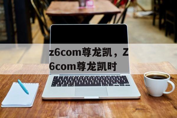 z6com尊龙凯，Z6com尊龙凯时