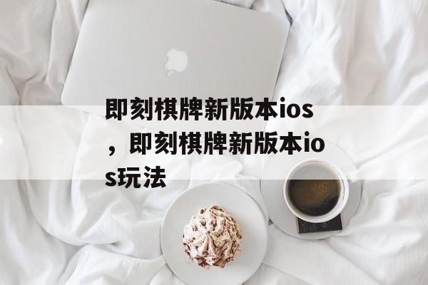 即刻棋牌新版本ios，即刻棋牌新版本ios玩法