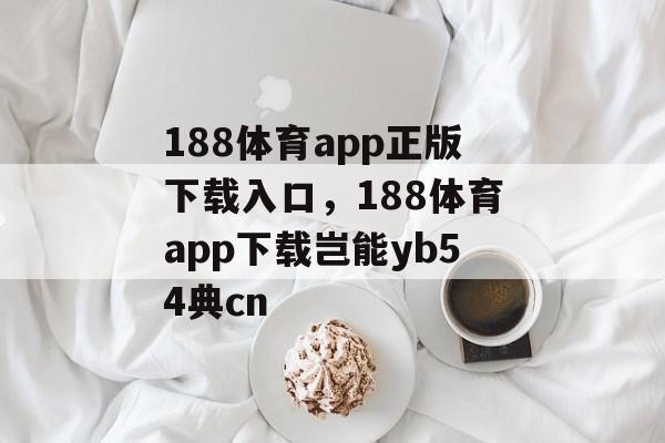 188体育app正版下载入口，188体育app下载岂能yb54典cn