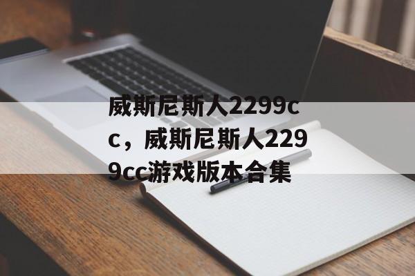 威斯尼斯人2299cc，威斯尼斯人2299cc游戏版本合集