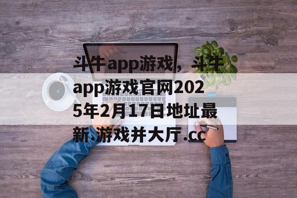 斗牛app游戏，斗牛app游戏官网2025年2月17日地址最新.游戏并大厅.cc