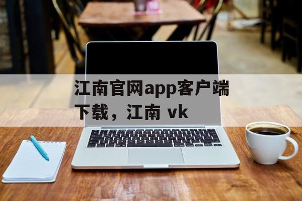 江南官网app客户端下载，江南 vk